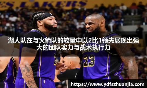 湖人队在与火箭队的较量中以2比1领先展现出强大的团队实力与战术执行力