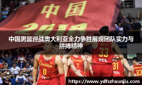 中国男篮迎战奥大利亚全力争胜展现团队实力与拼搏精神