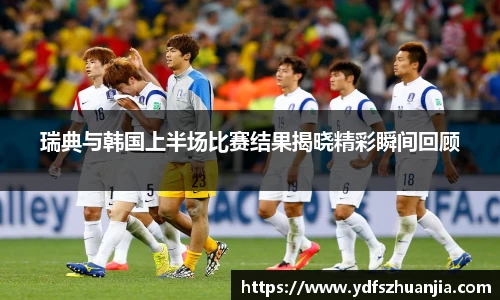 瑞典与韩国上半场比赛结果揭晓精彩瞬间回顾