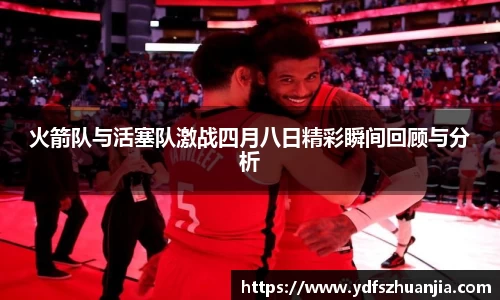 火箭队与活塞队激战四月八日精彩瞬间回顾与分析